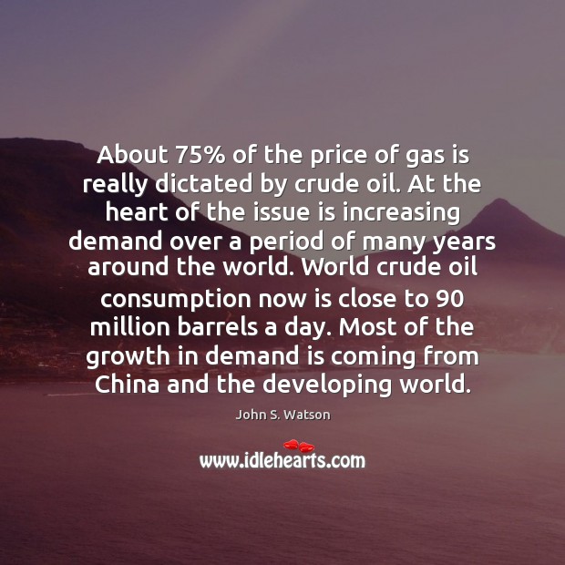 About 75% of the price of gas is really dictated by crude oil. John S. Watson Picture Quote