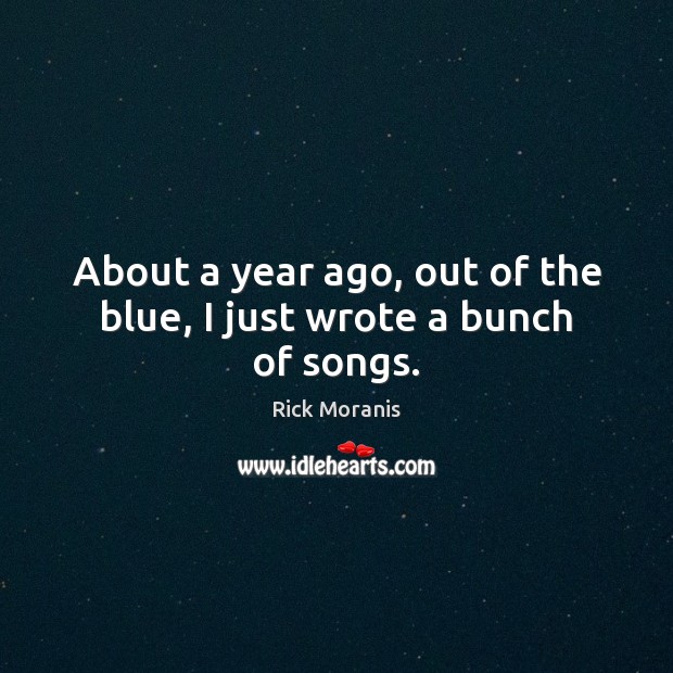 About a year ago, out of the blue, I just wrote a bunch of songs. Rick Moranis Picture Quote