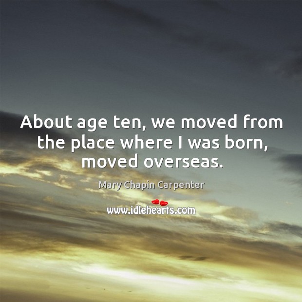 About age ten, we moved from the place where I was born, moved overseas. Mary Chapin Carpenter Picture Quote