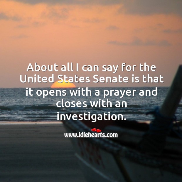 About all I can say for the united states senate is that it opens with a prayer and closes with an investigation. Image