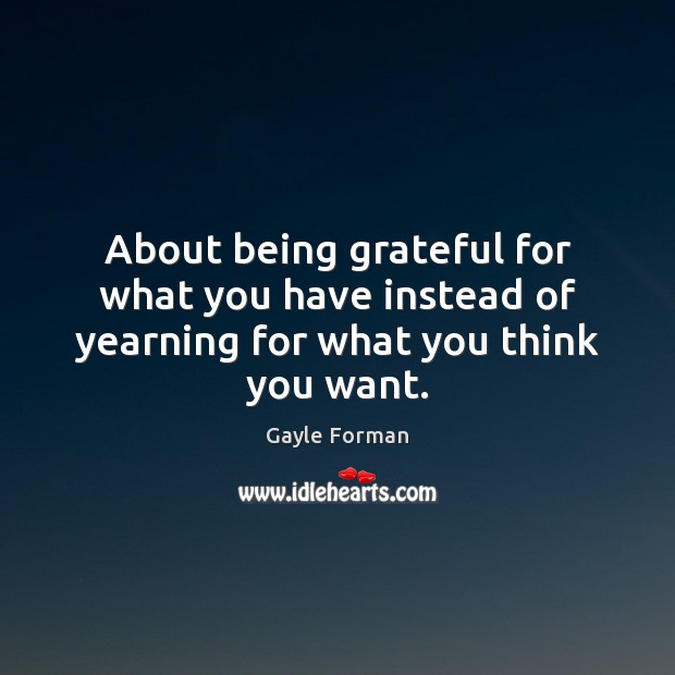 About being grateful for what you have instead of yearning for what you think you want. Gayle Forman Picture Quote