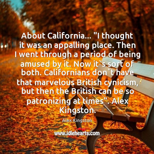 About California… “I thought it was an appalling place. Then I went Alex Kingston Picture Quote
