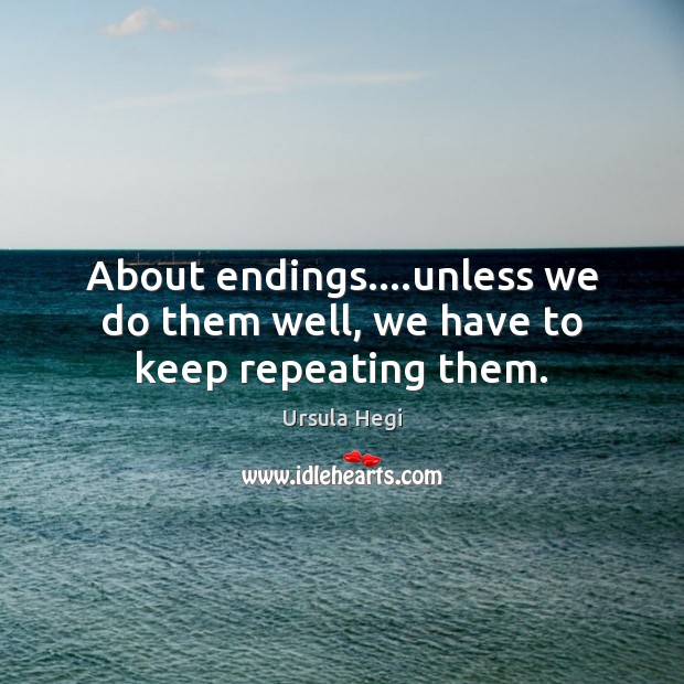 About endings….unless we do them well, we have to keep repeating them. Image