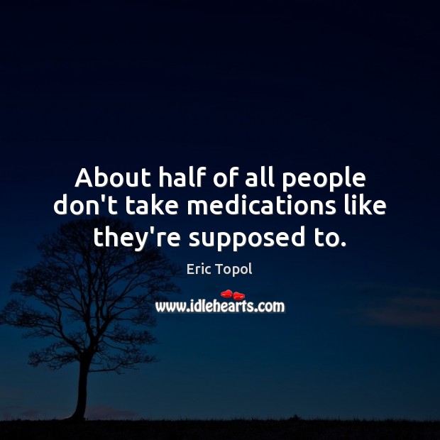 About half of all people don’t take medications like they’re supposed to. Eric Topol Picture Quote
