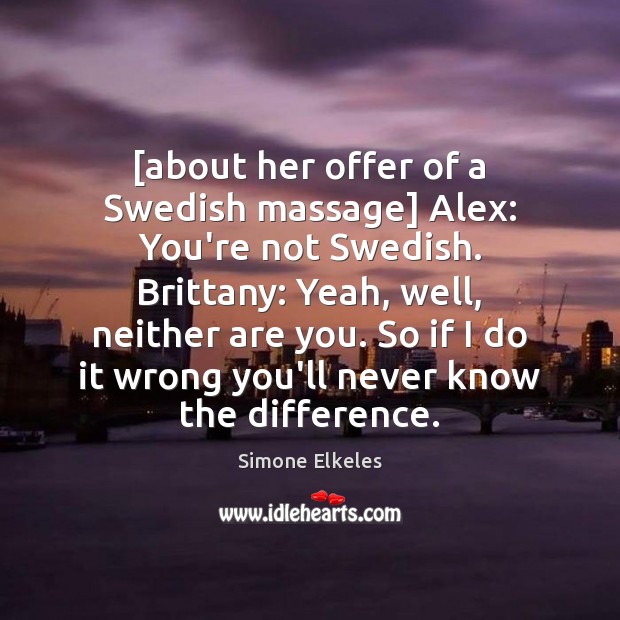 [about her offer of a Swedish massage] Alex: You’re not Swedish. Brittany: Simone Elkeles Picture Quote