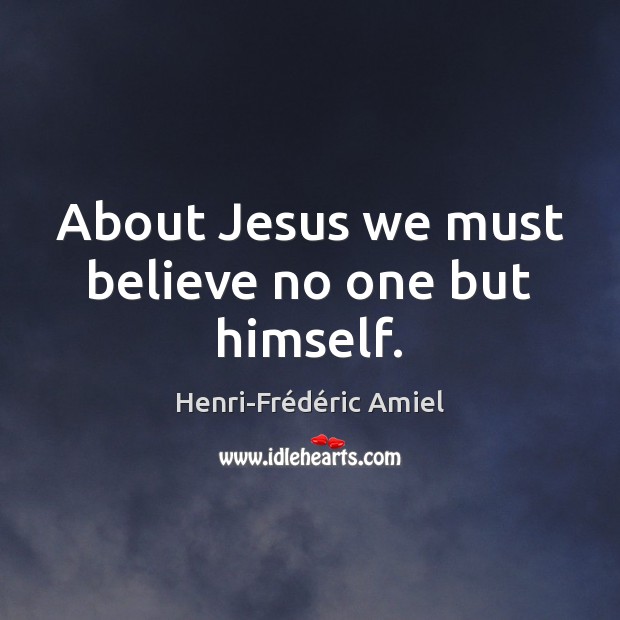 About Jesus we must believe no one but himself. Henri-Frédéric Amiel Picture Quote