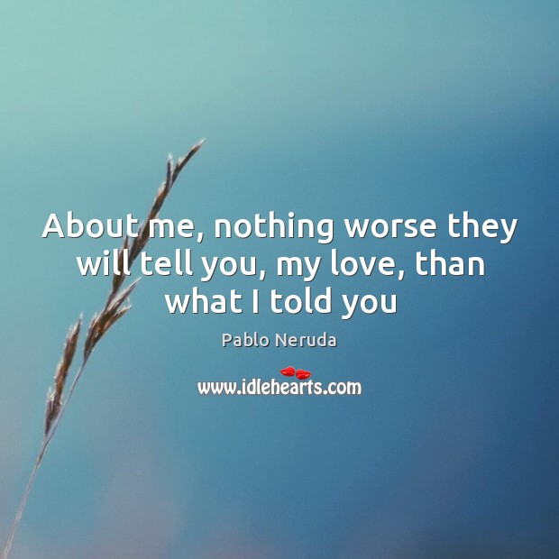 About me, nothing worse they will tell you, my love, than what I told you Pablo Neruda Picture Quote