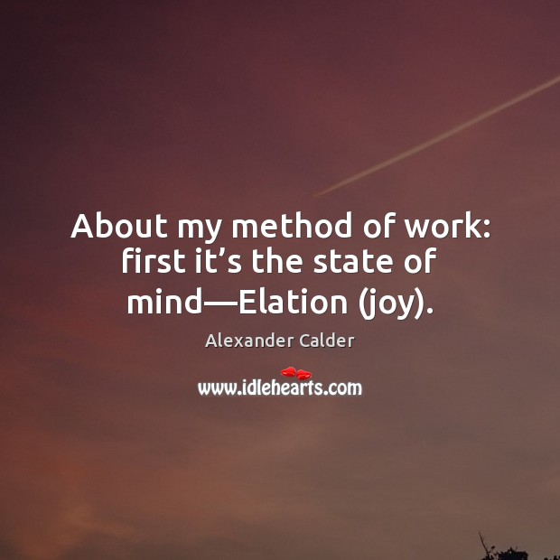 About my method of work: first it’s the state of mind—Elation (joy). Alexander Calder Picture Quote