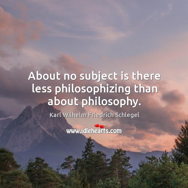 About no subject is there less philosophizing than about philosophy. Karl Wilhelm Friedrich Schlegel Picture Quote