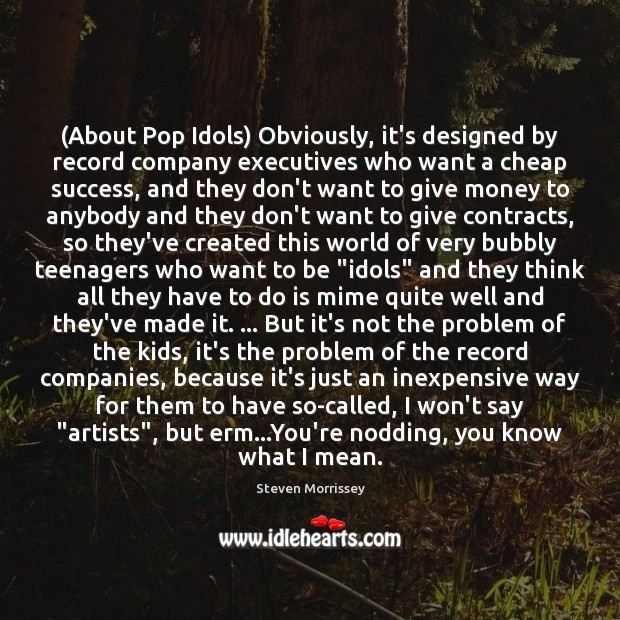 (About Pop Idols) Obviously, it’s designed by record company executives who want Steven Morrissey Picture Quote
