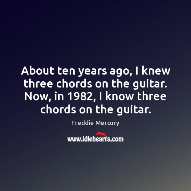 About ten years ago, I knew three chords on the guitar. Now, Freddie Mercury Picture Quote