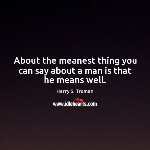 About the meanest thing you can say about a man is that he means well. Harry S. Truman Picture Quote