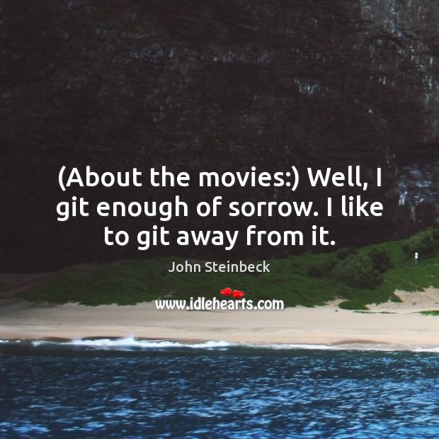 (About the movies:) Well, I git enough of sorrow. I like to git away from it. John Steinbeck Picture Quote