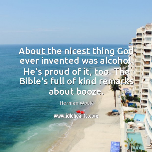 About the nicest thing God ever invented was alcohol. He’s proud of Herman Wouk Picture Quote