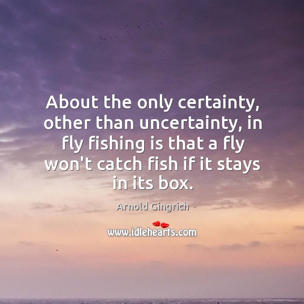 About the only certainty, other than uncertainty, in fly fishing is that Arnold Gingrich Picture Quote