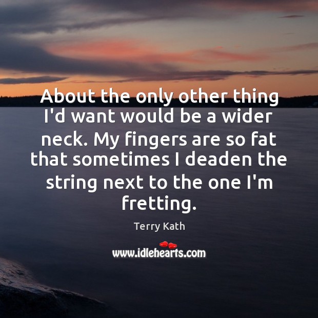 About the only other thing I’d want would be a wider neck. Terry Kath Picture Quote