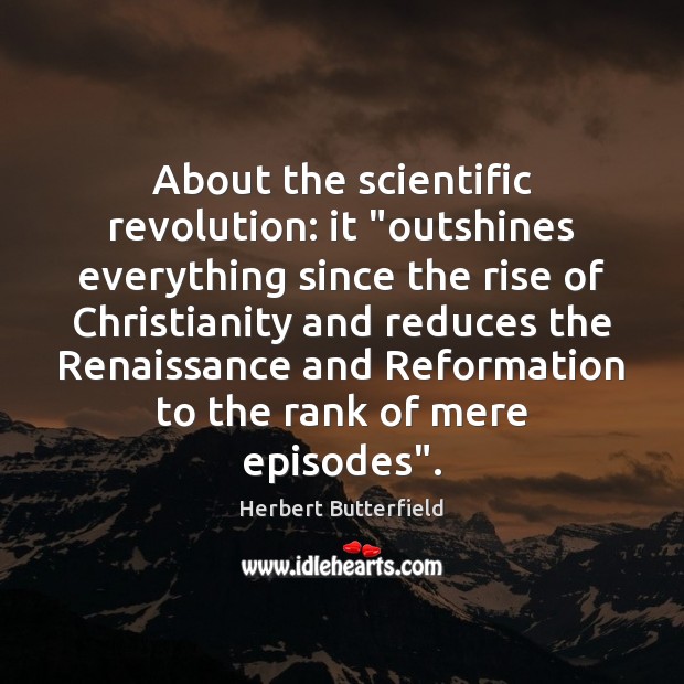 About the scientific revolution: it “outshines everything since the rise of Christianity Image