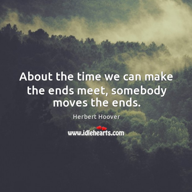 About the time we can make the ends meet, somebody moves the ends. Herbert Hoover Picture Quote