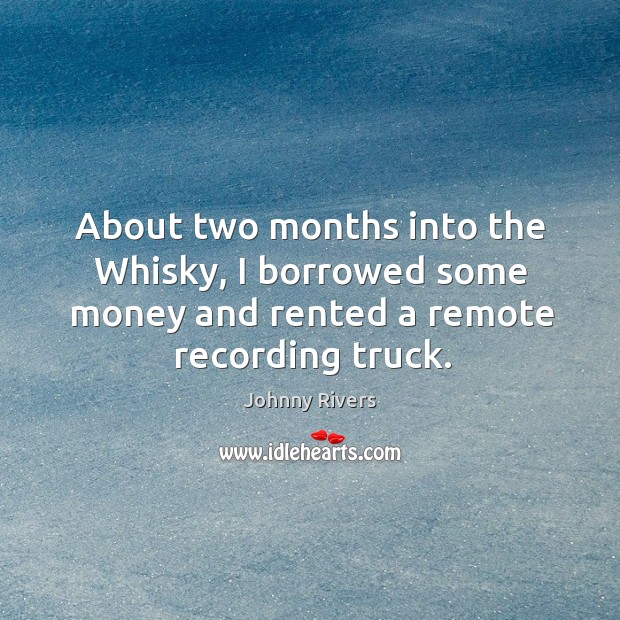 About two months into the whisky, I borrowed some money and rented a remote recording truck. Image