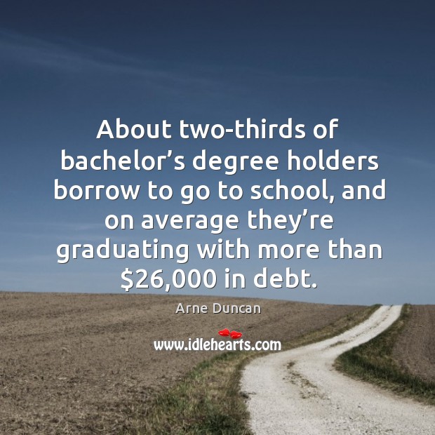 About two-thirds of bachelor’s degree holders borrow to go to school, and on average Arne Duncan Picture Quote