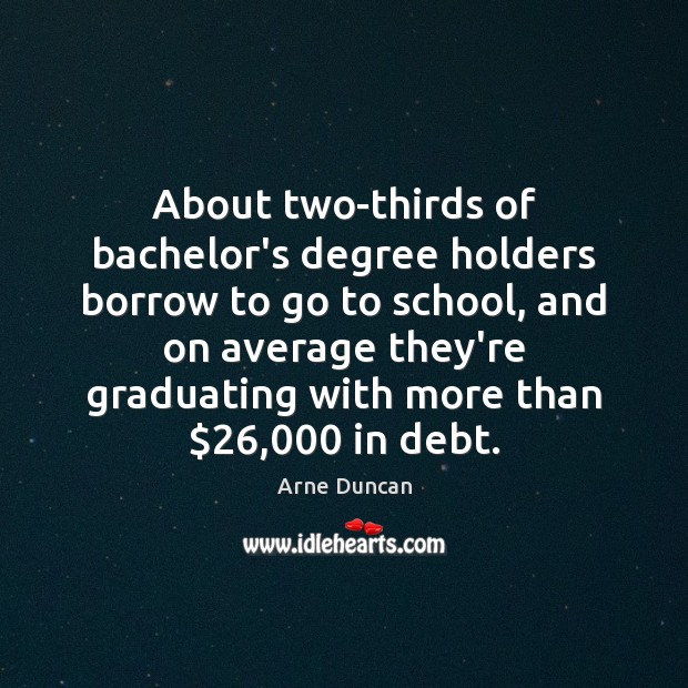 About two-thirds of bachelor’s degree holders borrow to go to school, and Arne Duncan Picture Quote