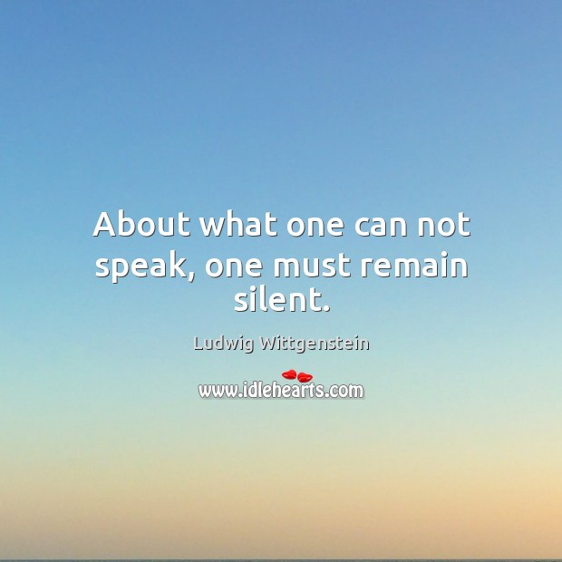 About what one can not speak, one must remain silent. Ludwig Wittgenstein Picture Quote