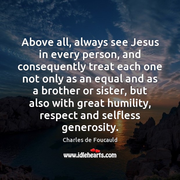 Above all, always see Jesus in every person, and consequently treat each Charles de Foucauld Picture Quote