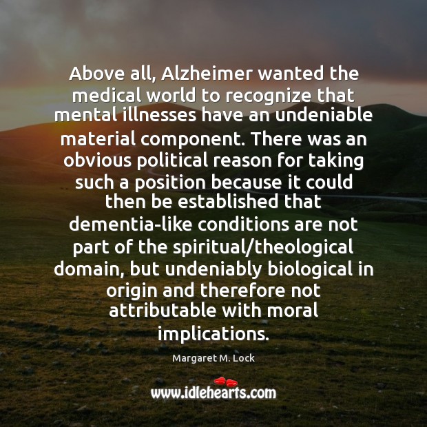 Above all, Alzheimer wanted the medical world to recognize that mental illnesses Margaret M. Lock Picture Quote