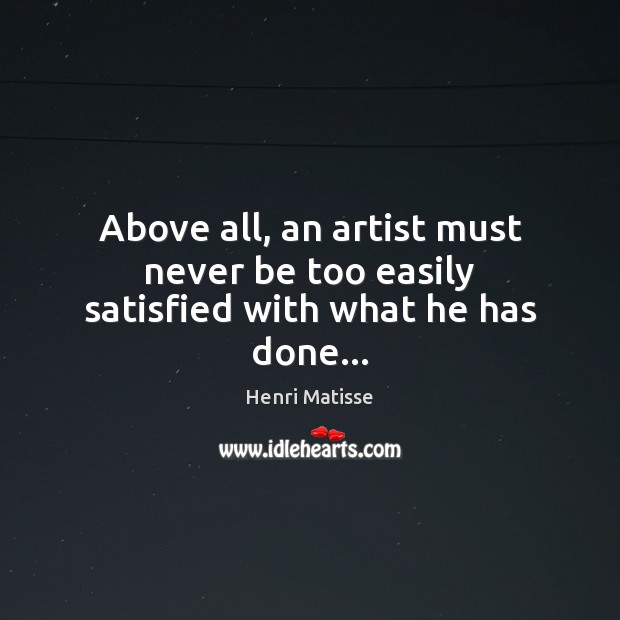 Above all, an artist must never be too easily satisfied with what he has done… Henri Matisse Picture Quote