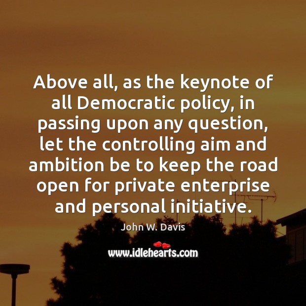 Above all, as the keynote of all Democratic policy, in passing upon John W. Davis Picture Quote