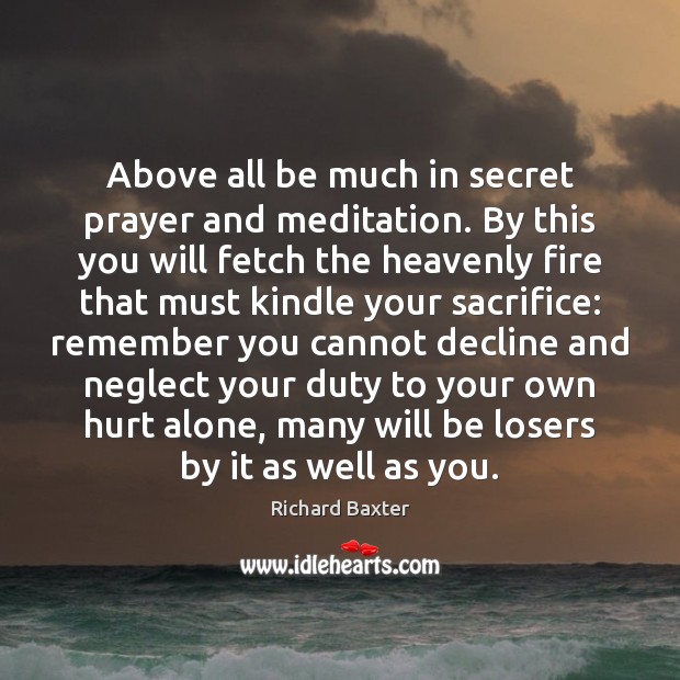 Above all be much in secret prayer and meditation. By this you Richard Baxter Picture Quote