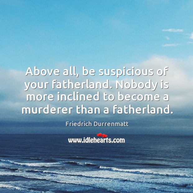 Above all, be suspicious of your fatherland. Nobody is more inclined to become a murderer than a fatherland. Image