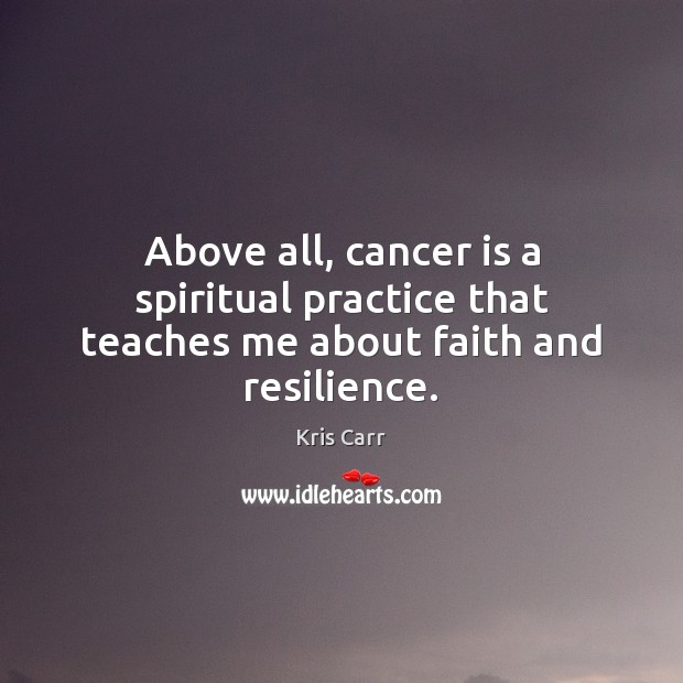 Above all, cancer is a spiritual practice that teaches me about faith and resilience. Kris Carr Picture Quote
