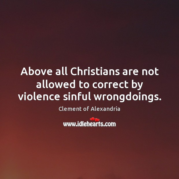 Above all Christians are not allowed to correct by violence sinful wrongdoings. Clement of Alexandria Picture Quote