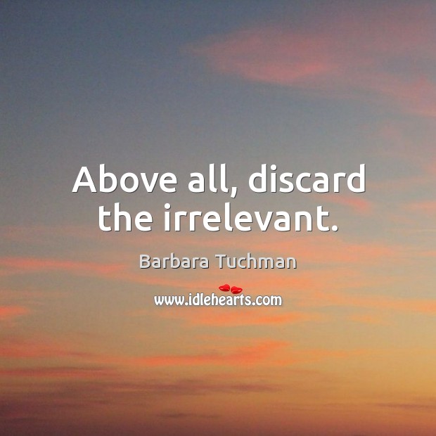 Above all, discard the irrelevant. Barbara Tuchman Picture Quote