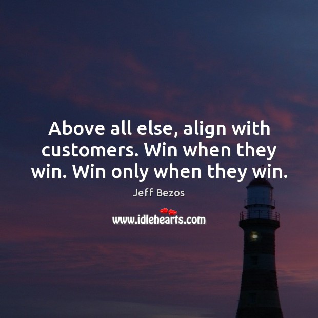 Above all else, align with customers. Win when they win. Win only when they win. 