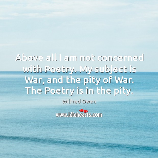 Above all I am not concerned with Poetry. My subject is War, Wilfred Owen Picture Quote