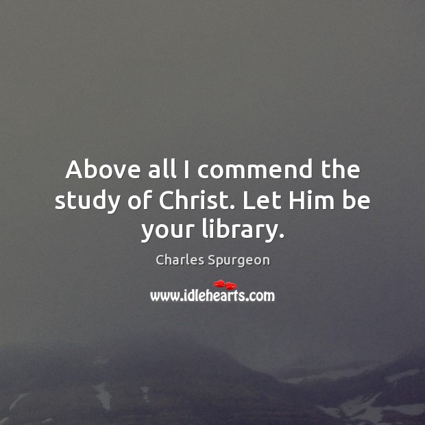 Above all I commend the study of Christ. Let Him be your library. Charles Spurgeon Picture Quote