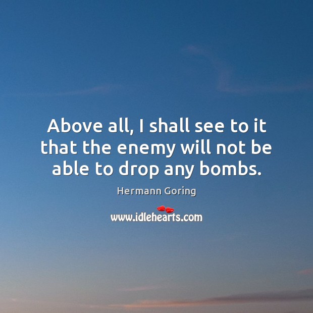 Above all, I shall see to it that the enemy will not be able to drop any bombs. Hermann Goring Picture Quote