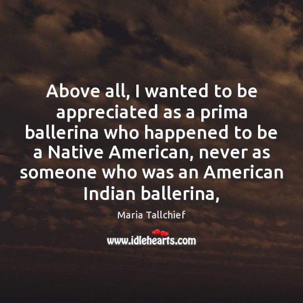 Above all, I wanted to be appreciated as a prima ballerina who Maria Tallchief Picture Quote