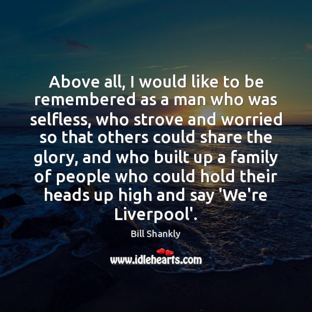 Above all, I would like to be remembered as a man who Bill Shankly Picture Quote