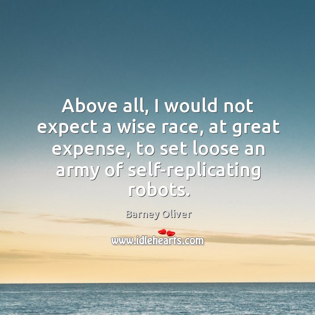 Above all, I would not expect a wise race, at great expense, to set loose an army of self-replicating robots. Barney Oliver Picture Quote