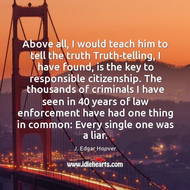 Above all, I would teach him to tell the truth truth-telling, I have found, is the key to responsible citizenship. J. Edgar Hoover Picture Quote