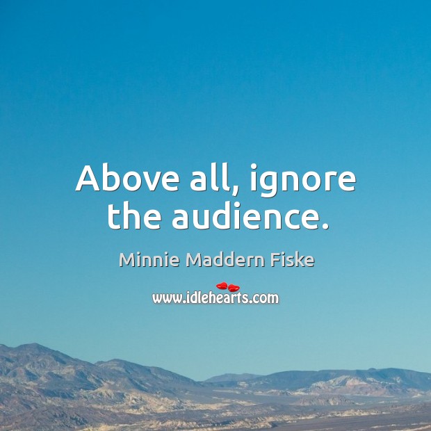 Above all, ignore the audience. Minnie Maddern Fiske Picture Quote