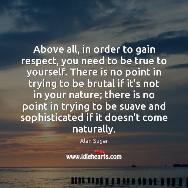 Above all, in order to gain respect, you need to be true Alan Sugar Picture Quote