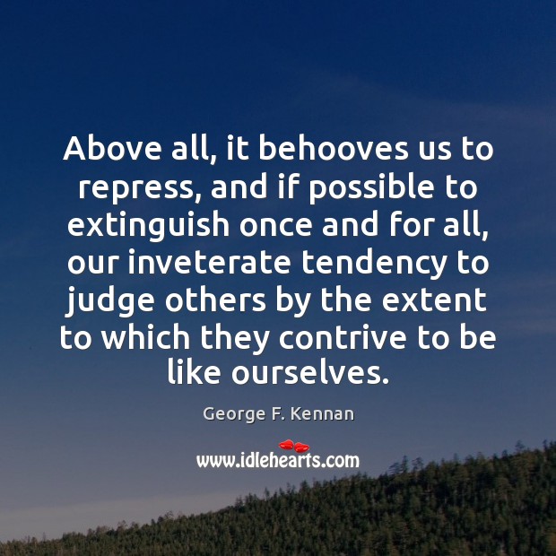 Above all, it behooves us to repress, and if possible to extinguish George F. Kennan Picture Quote