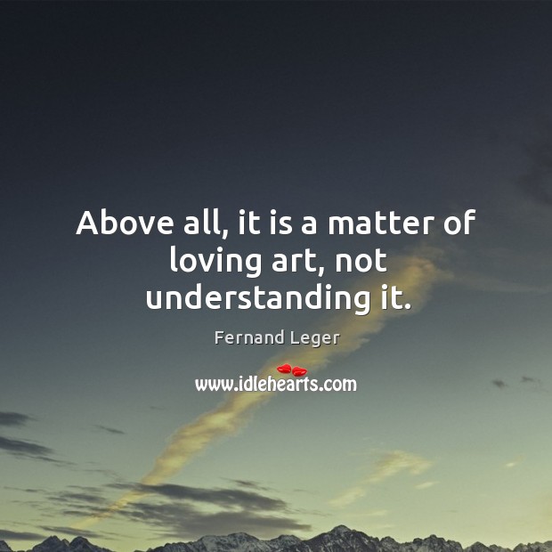 Above all, it is a matter of loving art, not understanding it. Fernand Leger Picture Quote