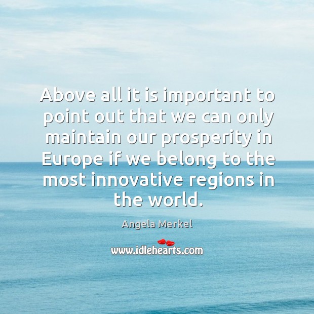 Above all it is important to point out that we can only maintain our prosperity in europe Angela Merkel Picture Quote