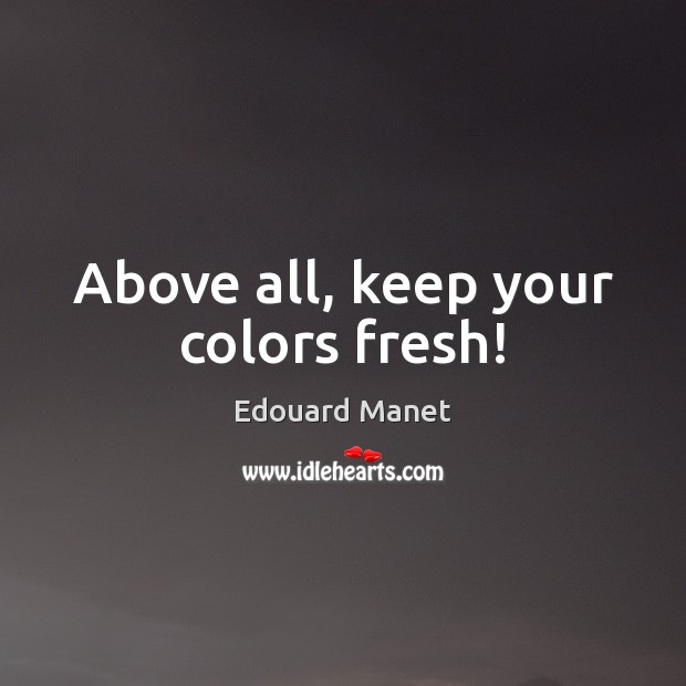 Above all, keep your colors fresh! Edouard Manet Picture Quote