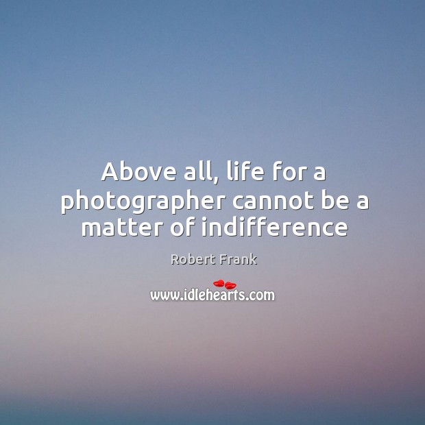 Above all, life for a photographer cannot be a matter of indifference Robert Frank Picture Quote
